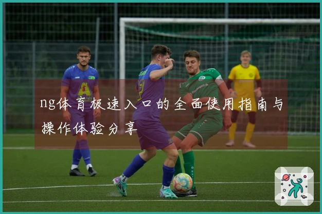 ng体育极速入口的全面使用指南与操作体验分享