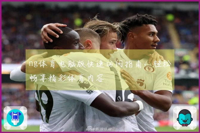 ng体育电脑版快速访问指南，轻松畅享精彩体育内容