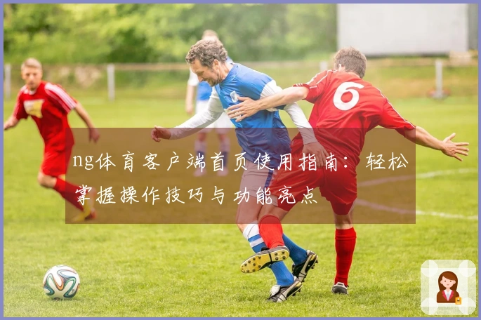 ng体育客户端首页使用指南：轻松掌握操作技巧与功能亮点