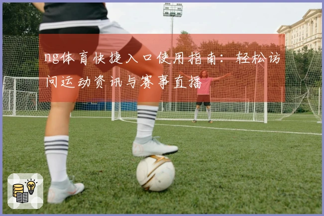 ng体育快捷入口使用指南：轻松访问运动资讯与赛事直播