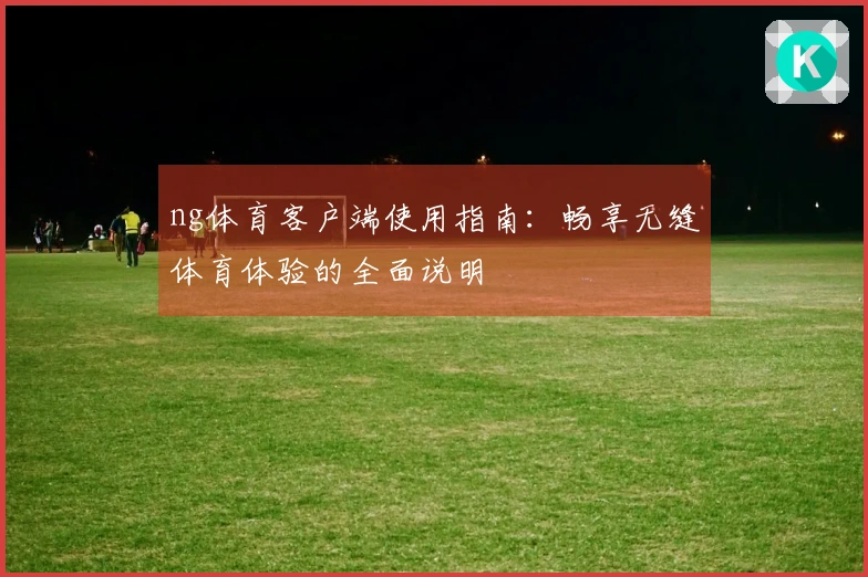 ng体育客户端使用指南：畅享无缝体育体验的全面说明