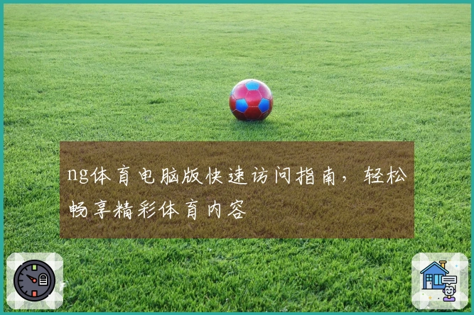 ng体育电脑版快速访问指南，轻松畅享精彩体育内容