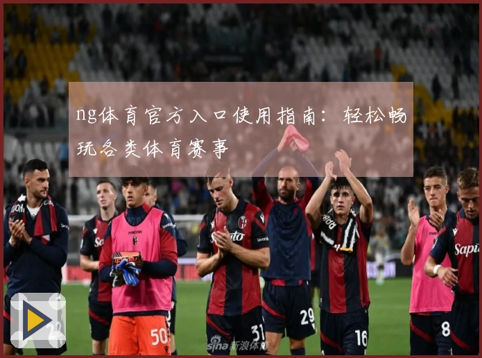 ng体育官方入口使用指南：轻松畅玩各类体育赛事