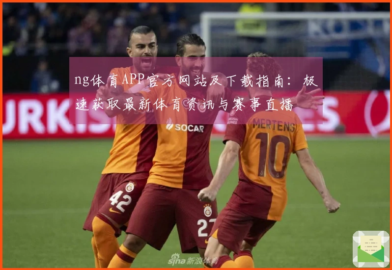 ng体育APP官方网站及下载指南：极速获取最新体育资讯与赛事直播