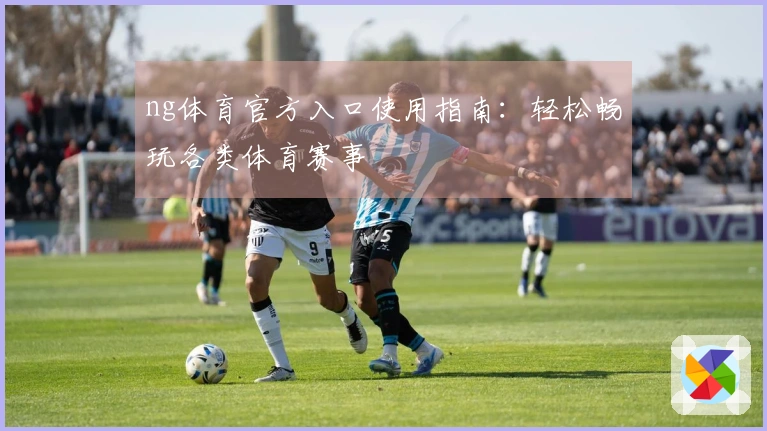 ng体育官方入口使用指南：轻松畅玩各类体育赛事