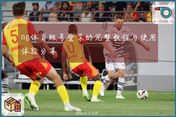 ng体育账号登录的完整教程与使用体验分享