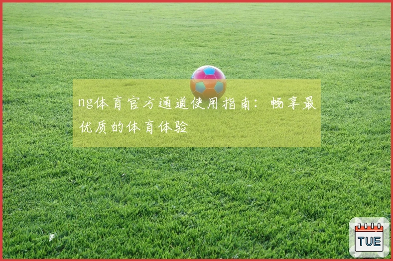 ng体育官方通道使用指南：畅享最优质的体育体验
