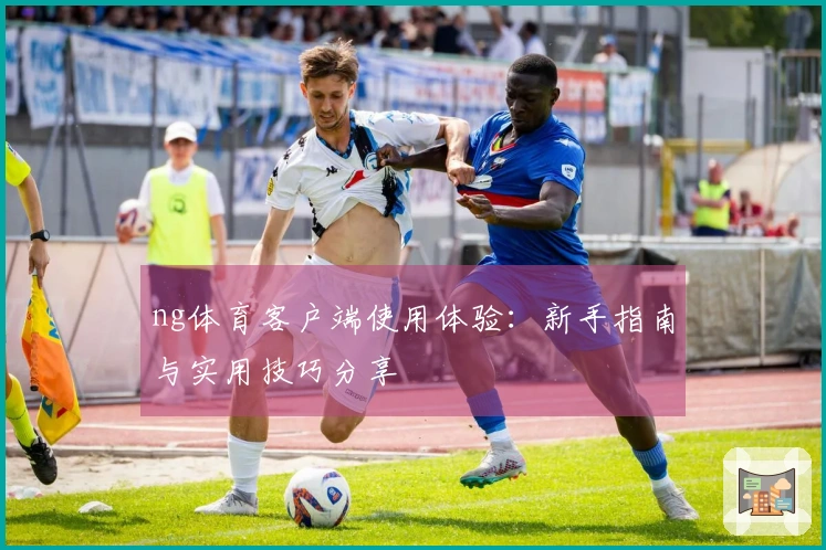 ng体育客户端使用体验：新手指南与实用技巧分享