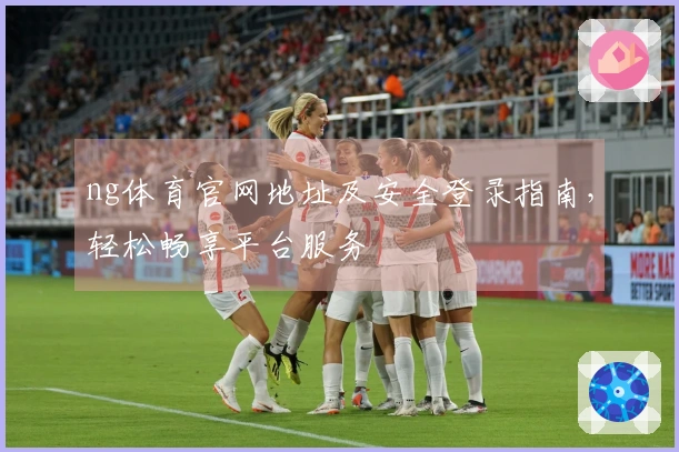 ng体育官网地址及安全登录指南，轻松畅享平台服务
