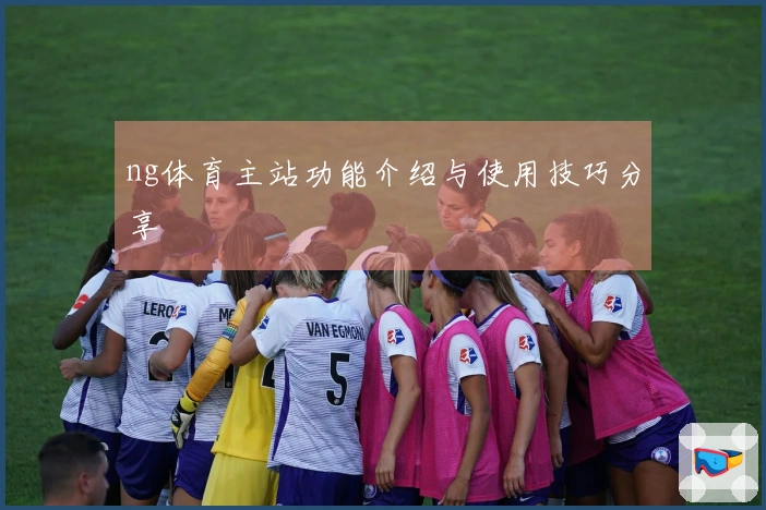 ng体育主站功能介绍与使用技巧分享